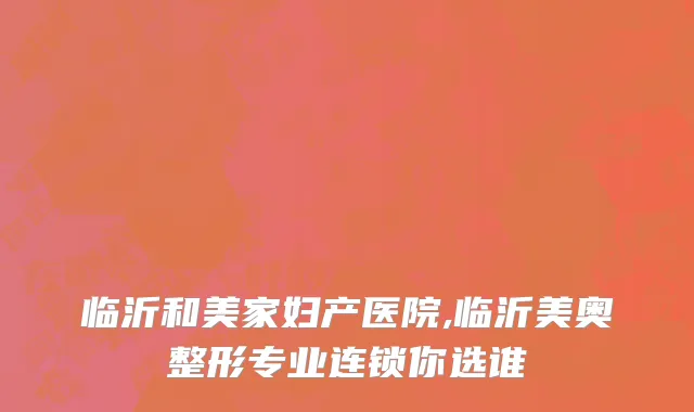临沂和美家妇产医院,临沂美奥整形专业连锁你选谁
