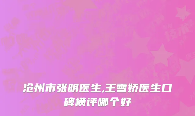 沧州市张明医生,王雪娇医生口碑横评哪个好