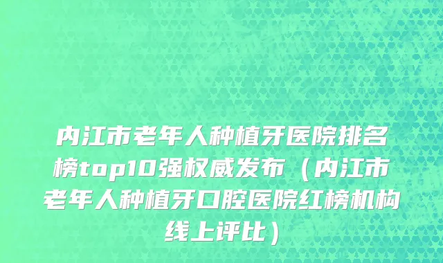 内江市老年人种植牙医院排名榜top10强权威发布（内江市老年人种植牙口腔医院红榜机构线上评比）