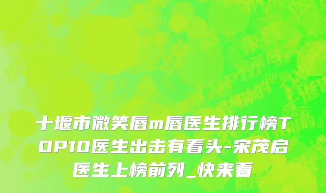 十堰市微笑唇m唇医生排行榜TOP10医生出击有看头-宋茂启医生上榜前列_快来看