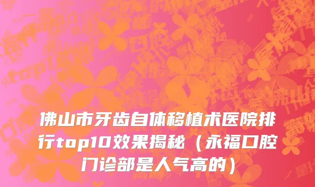 佛山市牙齿自体移植术医院排行top10效果揭秘（永福口腔门诊部是人气高的）