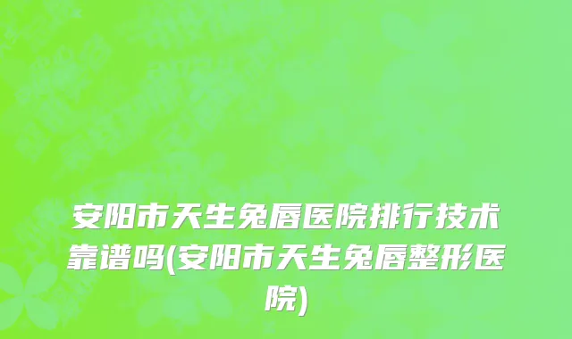 安阳市天生兔唇医院排行技术靠谱吗(安阳市天生兔唇整形医院)