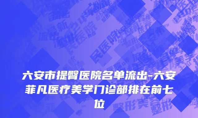 六安市提臀医院名单流出-六安菲凡医疗美学门诊部排在前七位