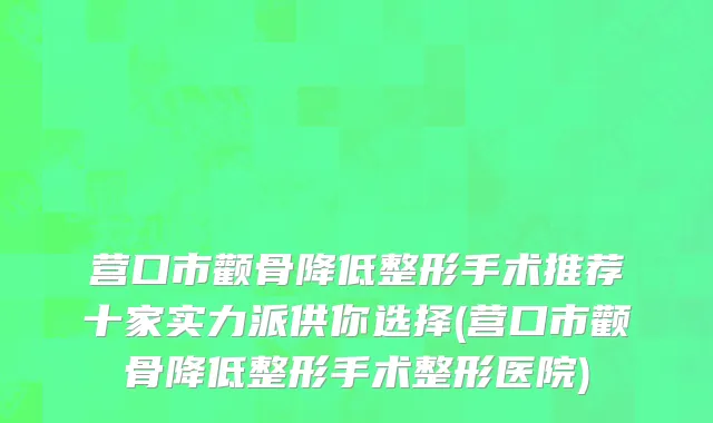 营口市颧骨降低整形手术推荐十家实力派供你选择(营口市颧骨降低整形手术整形医院)