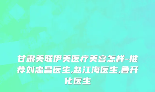 甘肃美联伊美医疗美容怎样-推荐刘忠昌医生,赵江海医生,鲁开化医生