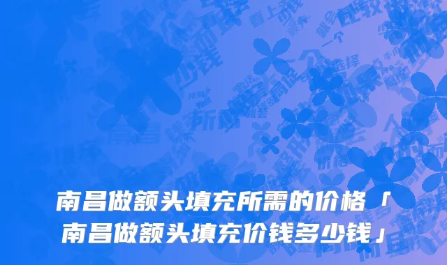 南昌做额头填充所需的价格「南昌做额头填充价钱多少钱」