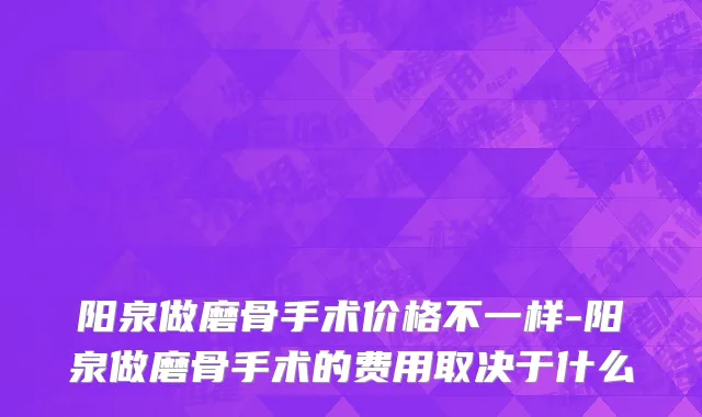 阳泉做磨骨手术价格不一样-阳泉做磨骨手术的费用取决于什么