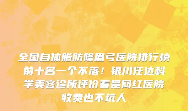 全国自体脂肪隆眉弓医院排行榜前十名一个不落!银川任达科学美容诊所评价看是网红医院收费也不坑人