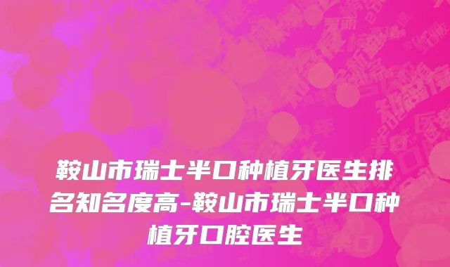 鞍山市瑞士半口种植牙医生排名知名度高-鞍山市瑞士半口种植牙口腔医生