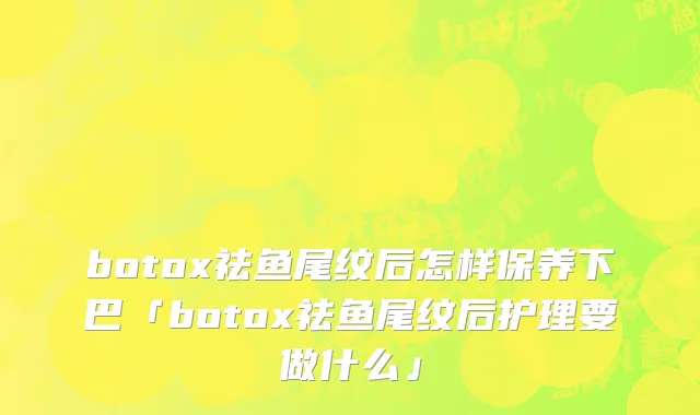 botox祛鱼尾纹后怎样保养下巴「botox祛鱼尾纹后护理要做什么」