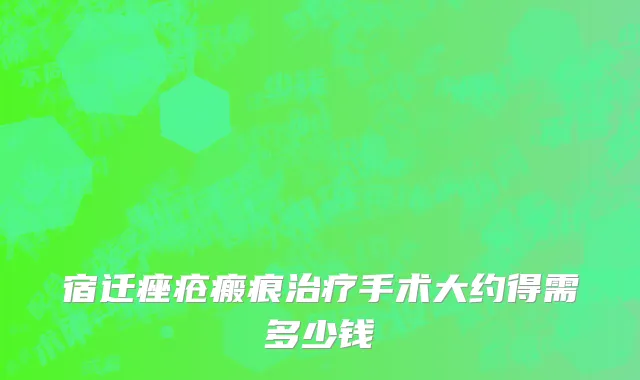 宿迁痤疮瘢痕治疗手术大约得需多少钱