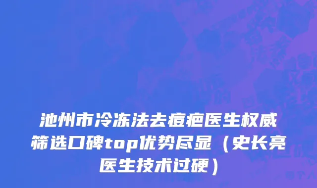 池州市冷冻法去痘疤医生权威筛选口碑top优势尽显（史长亮医生技术过硬）