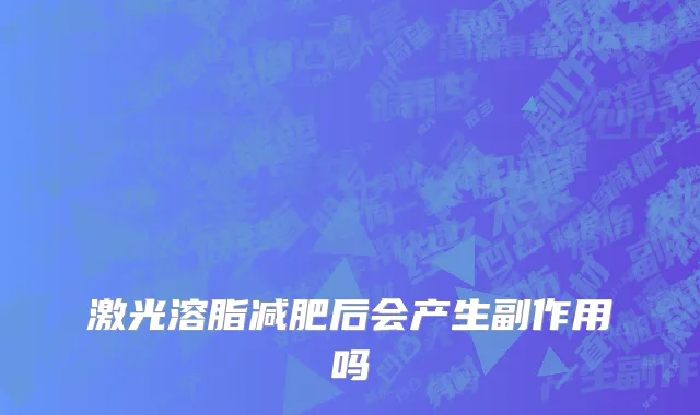 激光溶脂减肥后会产生副作用吗
