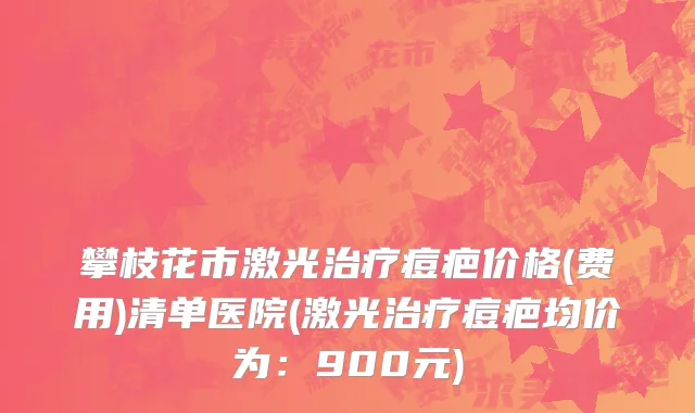 攀枝花市激光治疗痘疤价格(费用)清单医院(激光治疗痘疤均价为：900元)