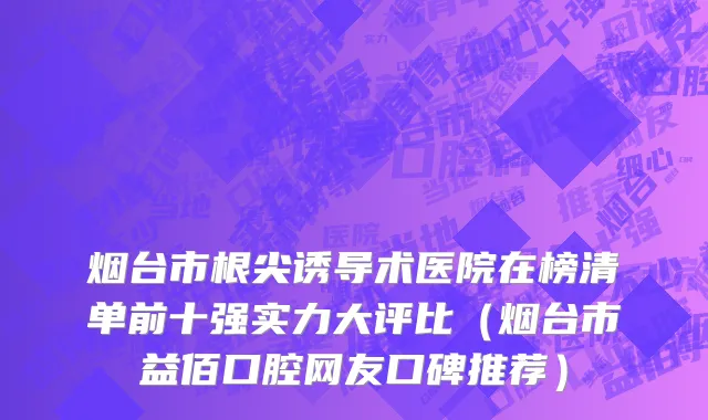 烟台市根尖诱导术医院在榜清单前十强实力大评比（烟台市益佰口腔网友口碑推荐）