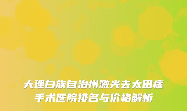 大理白族自治州激光去太田痣手术医院排名与价格解析