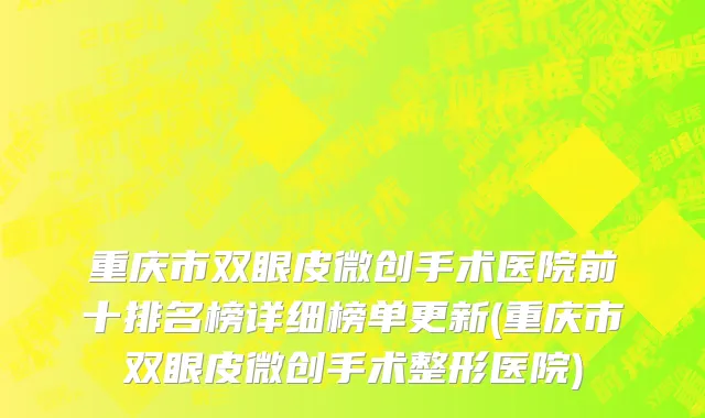 重庆市双眼皮微创手术医院前十排名榜详细榜单更新(重庆市双眼皮微创手术整形医院)