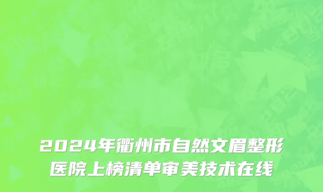 2024年衢州市自然文眉整形医院上榜清单审美技术在线