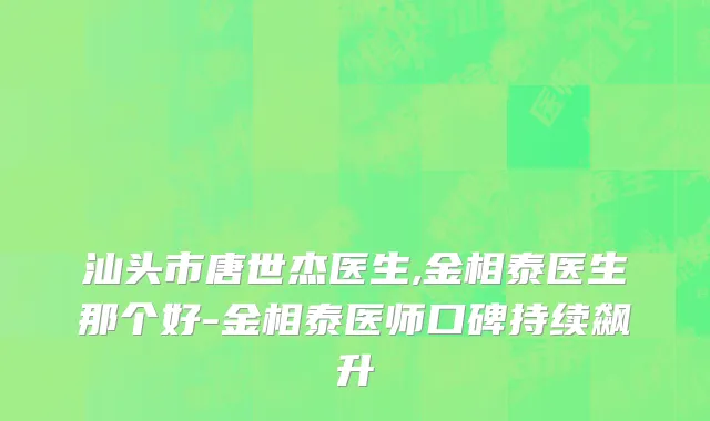 汕头市唐世杰医生,金相泰医生那个好-金相泰医师口碑持续飙升