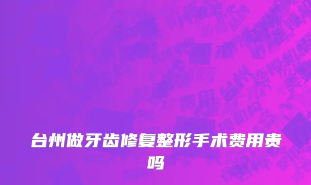 台州做牙齿修复整形手术费用贵吗