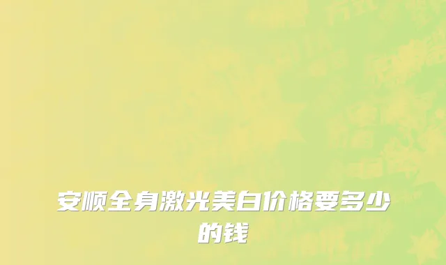安顺全身激光美白价格要多少的钱