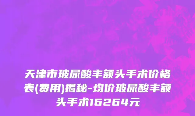 天津市玻尿酸丰额头手术价格表(费用)揭秘-均价玻尿酸丰额头手术16264元
