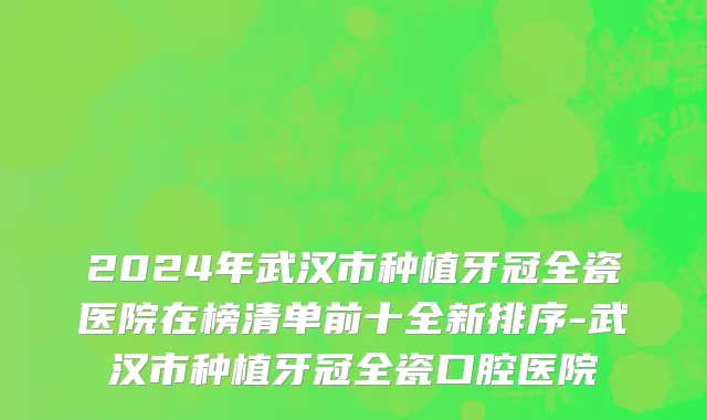 2024年武汉市种植牙冠全瓷医院在榜清单前十全新排序-武汉市种植牙冠全瓷口腔医院