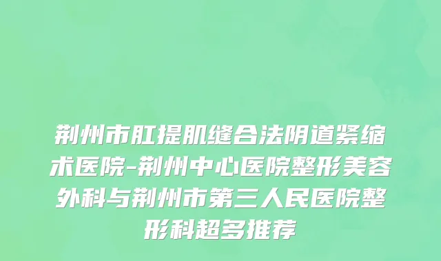 荆州市肛提肌缝合法阴道紧缩术医院-荆州中心医院整形美容外科与荆州市第三人民医院整形科超多推荐