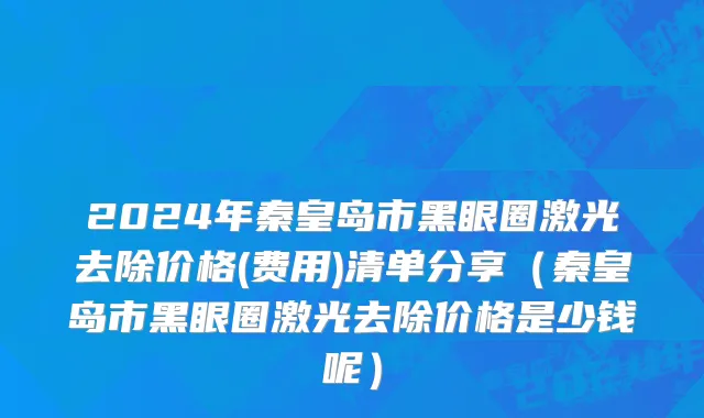 2024年秦皇岛市黑眼圈激光去除价格(费用)清单分享（秦皇岛市黑眼圈激光去除价格是少钱呢）