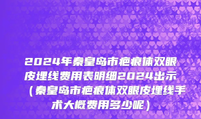 2024年秦皇岛市疤痕体双眼皮埋线费用表明细2024出示（秦皇岛市疤痕体双眼皮埋线手术大概费用多少呢）