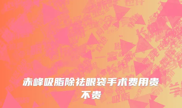 赤峰吸脂除祛眼袋手术费用贵不贵