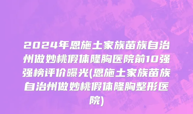 2024年恩施土家族苗族自治州做妙桃假体隆胸医院前10强强榜评价曝光(恩施土家族苗族自治州做妙桃假体隆胸整形医院)