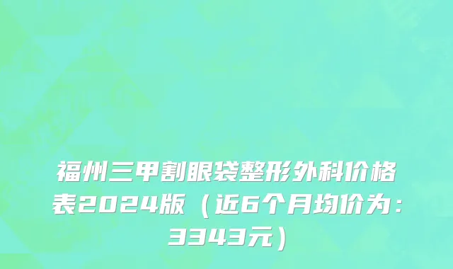 福州三甲割眼袋整形外科价格表2024版(近6个月均价为:3343元)