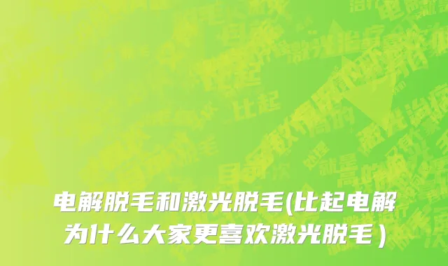 电解脱毛和激光脱毛(比起电解为什么大家更喜欢激光脱毛）