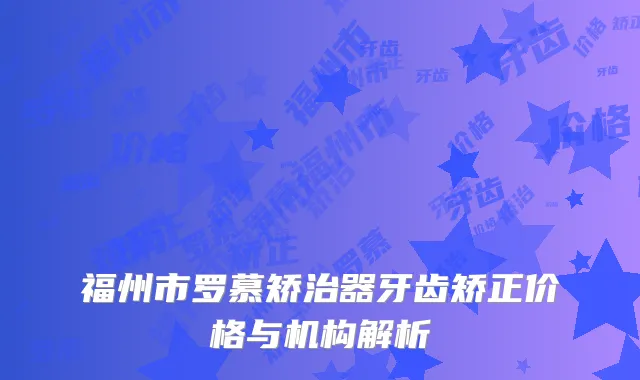 福州市罗慕矫治器牙齿矫正价格与机构解析