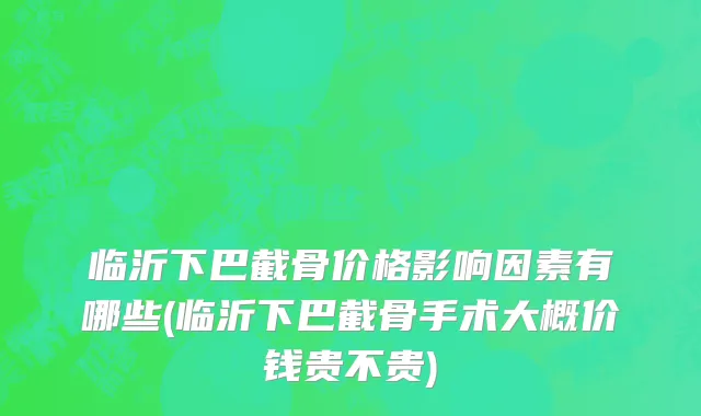 临沂下巴截骨价格影响因素有哪些(临沂下巴截骨手术大概价钱贵不贵)