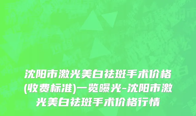 沈阳市激光美白祛斑手术价格(收费标准)一览曝光-沈阳市激光美白祛斑手术价格行情