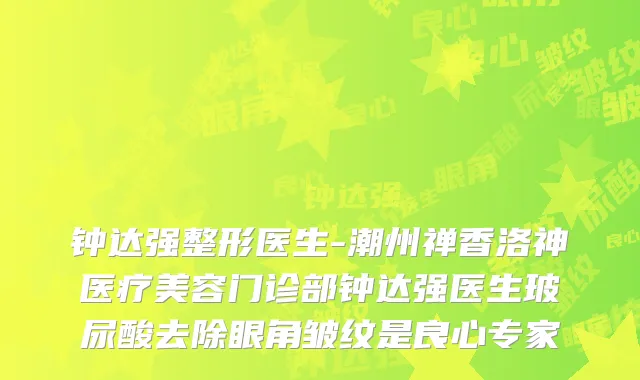 钟达强整形医生-潮州禅香洛神医疗美容门诊部钟达强医生玻尿酸去除眼角皱纹是良心专家