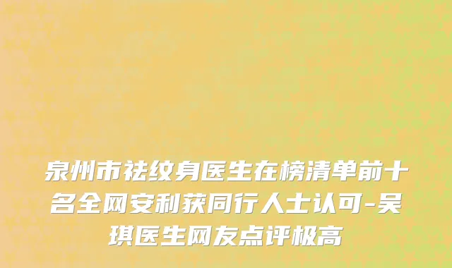 泉州市祛纹身医生在榜清单前十名全网安利获同行人士认可-吴琪医生网友点评极高