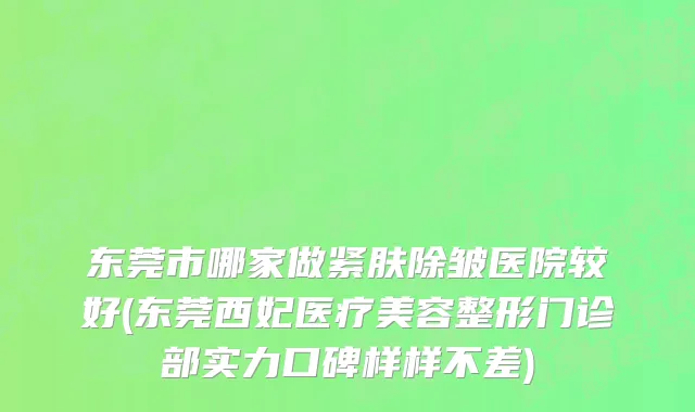 东莞市哪家做紧肤除皱医院较好(东莞西妃医疗美容整形门诊部实力口碑样样不差)