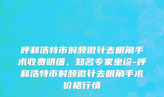 呼和浩特市射频微针去眼角手术收费明细，知名专家坐诊-呼和浩特市射频微针去眼角手术价格行情