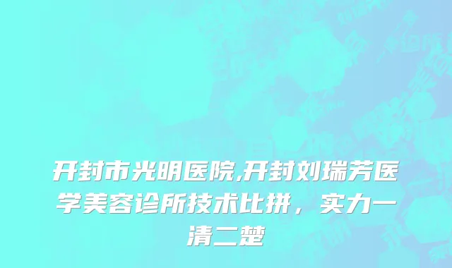 开封市光明医院,开封刘瑞芳医学美容诊所技术比拼，实力一清二楚