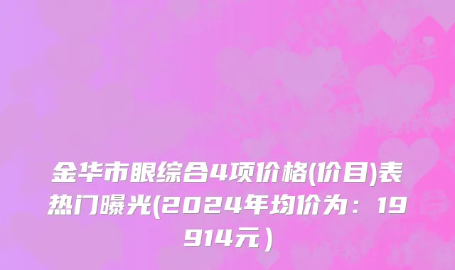 金华市眼综合4项价格(价目)表热门曝光(2024年均价为：19914元）
