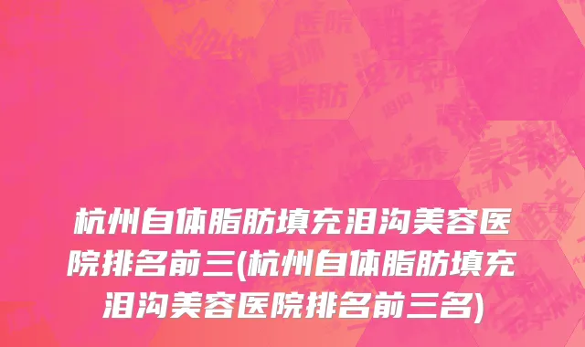 杭州自体脂肪填充泪沟美容医院排名前三(杭州自体脂肪填充泪沟美容医院排名前三名)