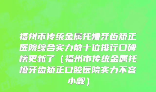福州市传统金属托槽牙齿矫正医院综合实力前十位排行口碑榜更新了（福州市传统金属托槽牙齿矫正口腔医院实力不容小觑）