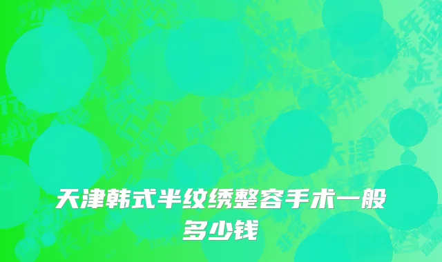 天津韩式半纹绣整容手术一般多少钱