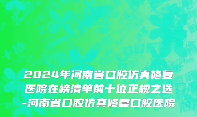 2024年河南省口腔仿真修复医院在榜清单前十位正规之选-河南省口腔仿真修复口腔医院
