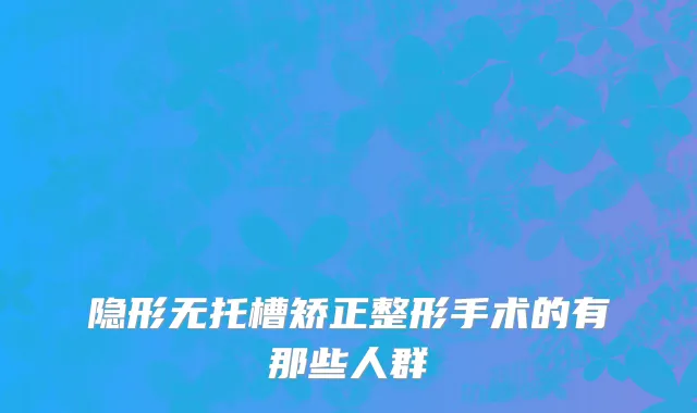 隐形无托槽矫正整形手术的有那些人群