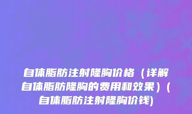 自体脂肪注射隆胸价格（详解自体脂肪隆胸的费用和效果）(自体脂肪注射隆胸价钱)