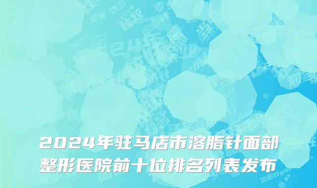 2024年驻马店市溶脂针面部整形医院前十位排名列表发布